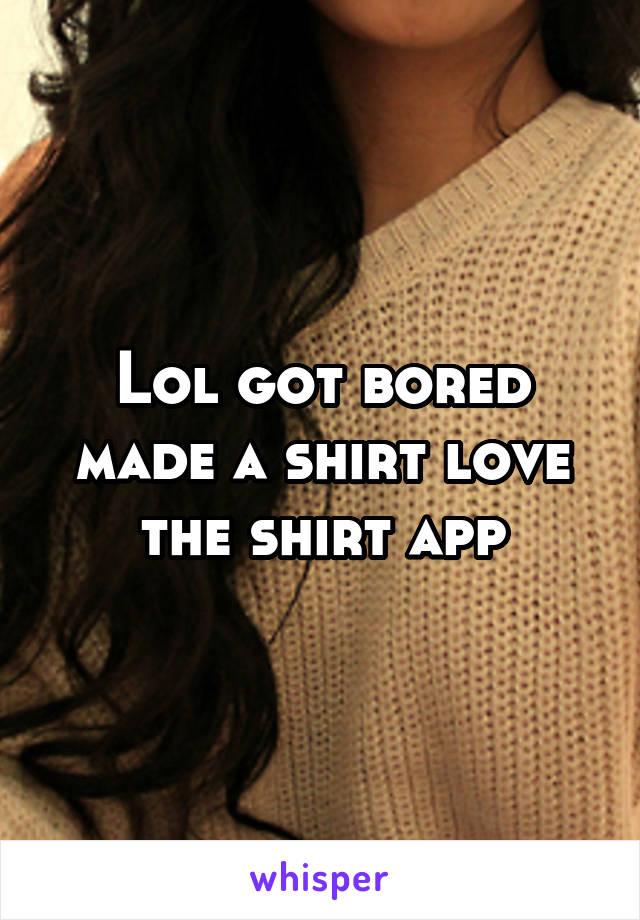 Lol got bored made a shirt love the shirt app