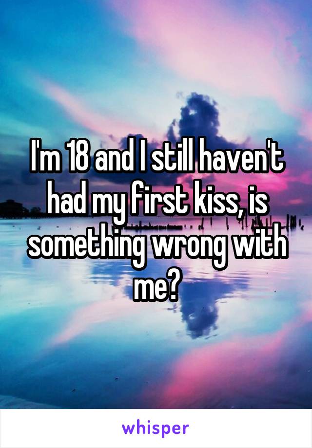 I'm 18 and I still haven't had my first kiss, is something wrong with me?