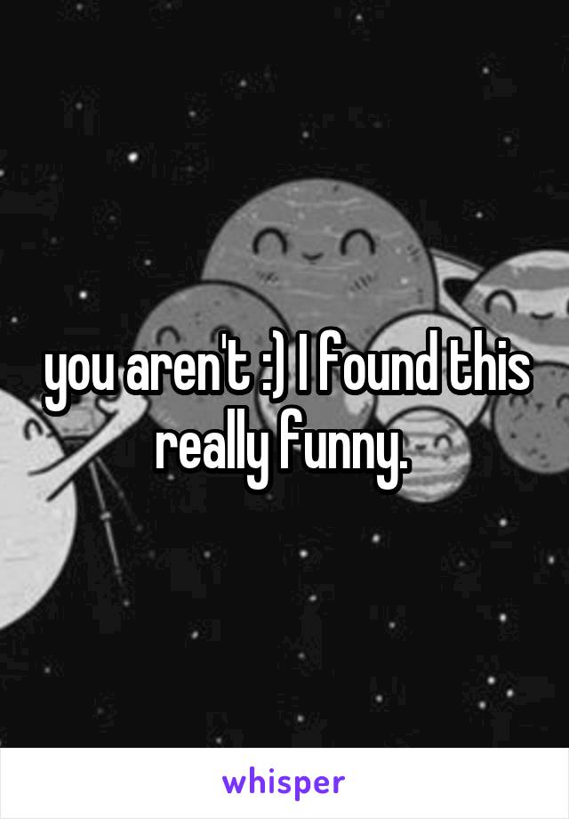 you aren't :) I found this really funny. 