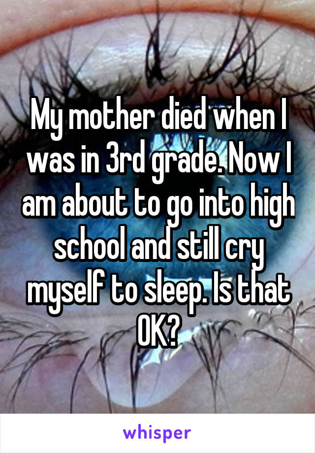 My mother died when I was in 3rd grade. Now I am about to go into high school and still cry myself to sleep. Is that OK?