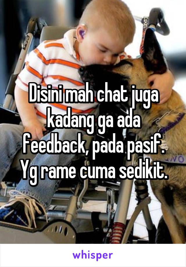 Disini mah chat juga kadang ga ada feedback, pada pasif. Yg rame cuma sedikit.