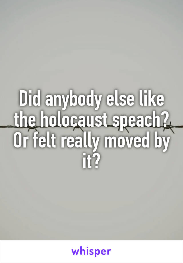 Did anybody else like the holocaust speach? Or felt really moved by it?