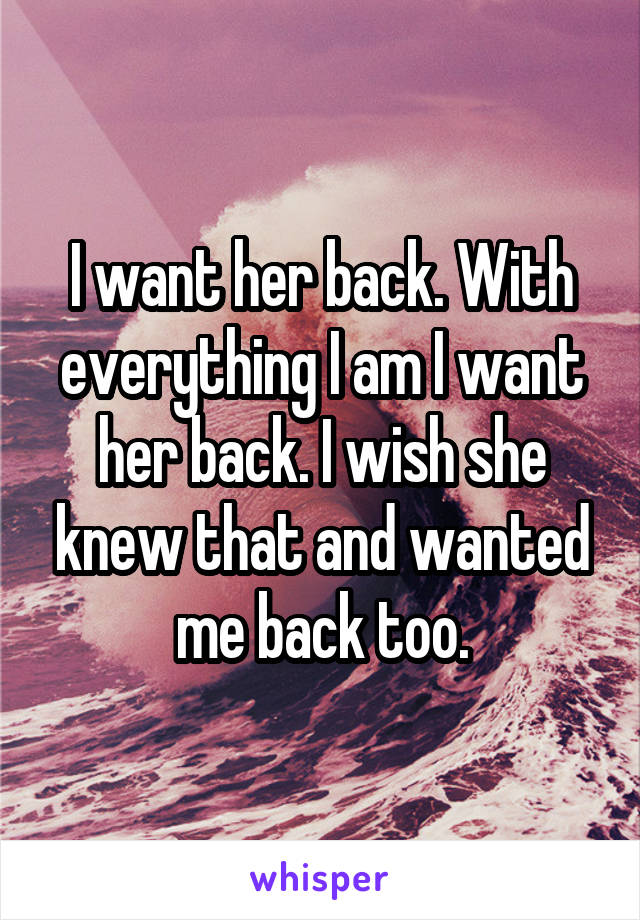 I want her back. With everything I am I want her back. I wish she knew that and wanted me back too.