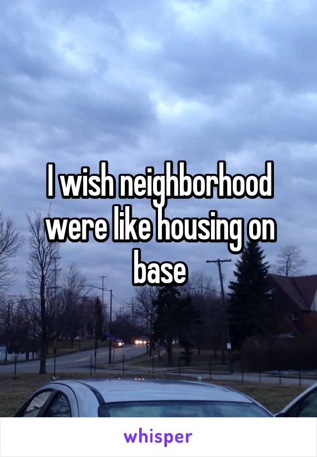 I wish neighborhood were like housing on base