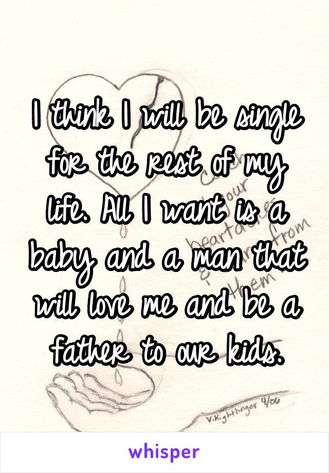 I think I will be single for the rest of my life. All I want is a baby and a man that will love me and be a father to our kids.