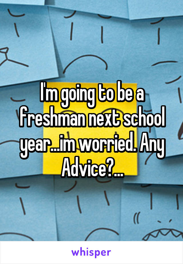 I'm going to be a freshman next school year...im worried. Any Advice?...