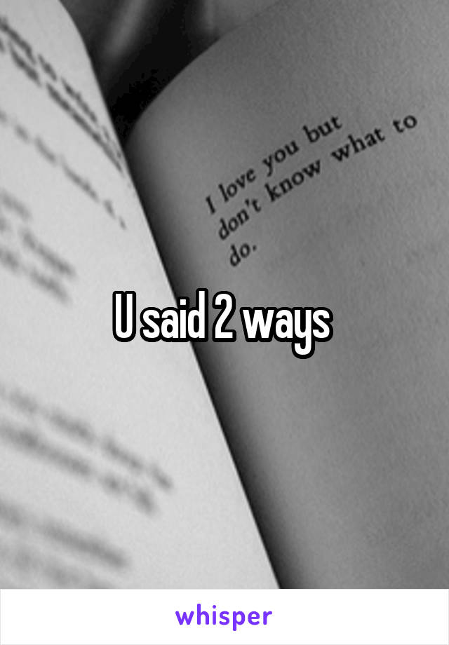 U said 2 ways 