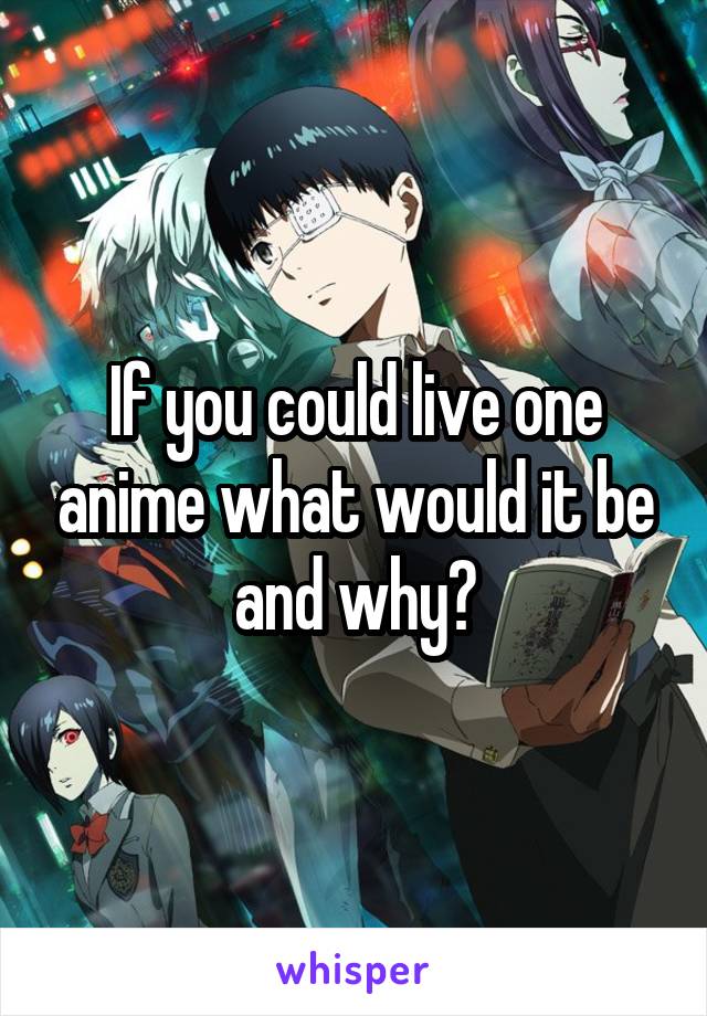 If you could live one anime what would it be and why?