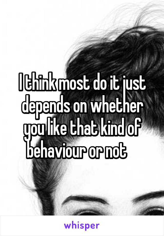 I think most do it just depends on whether you like that kind of behaviour or not    