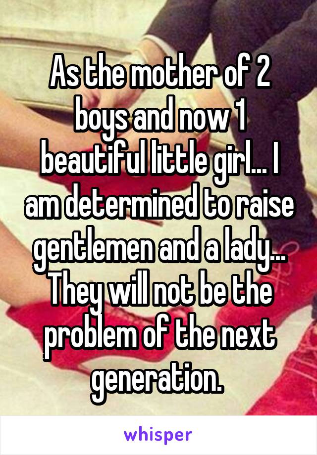 As the mother of 2 boys and now 1 beautiful little girl... I am determined to raise gentlemen and a lady... They will not be the problem of the next generation. 