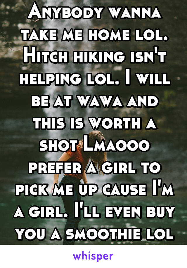 Anybody wanna take me home lol. Hitch hiking isn't helping lol. I will be at wawa and this is worth a shot Lmaooo prefer a girl to pick me up cause I'm a girl. I'll even buy you a smoothie lol brick