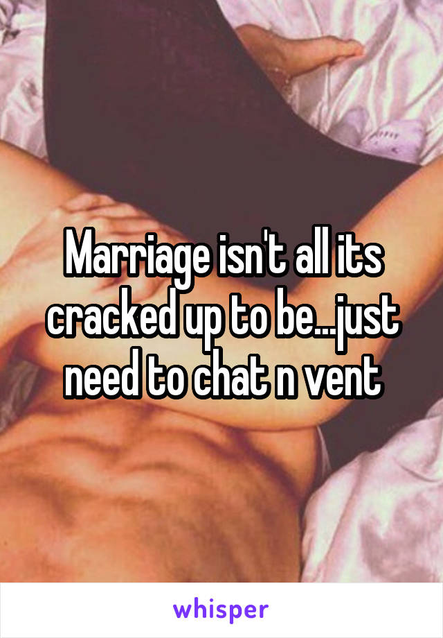 Marriage isn't all its cracked up to be...just need to chat n vent