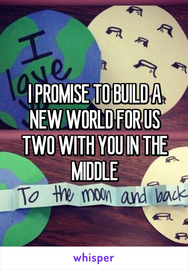 I PROMISE TO BUILD A NEW WORLD FOR US TWO WITH YOU IN THE MIDDLE