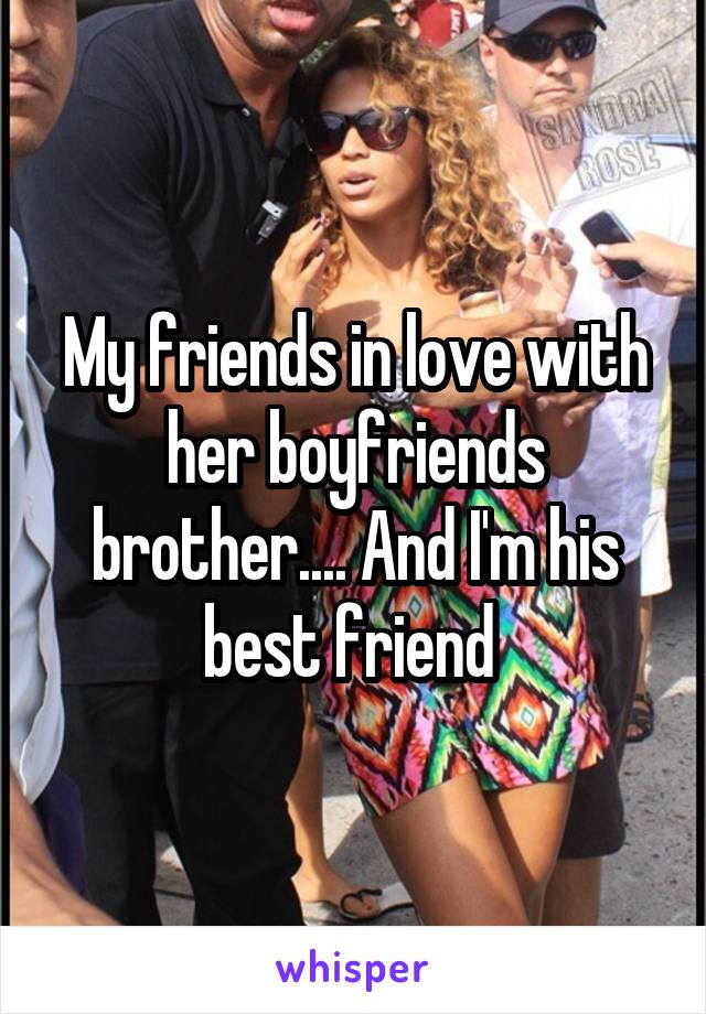 My friends in love with her boyfriends brother.... And I'm his best friend 