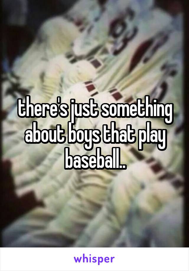 there's just something about boys that play baseball..