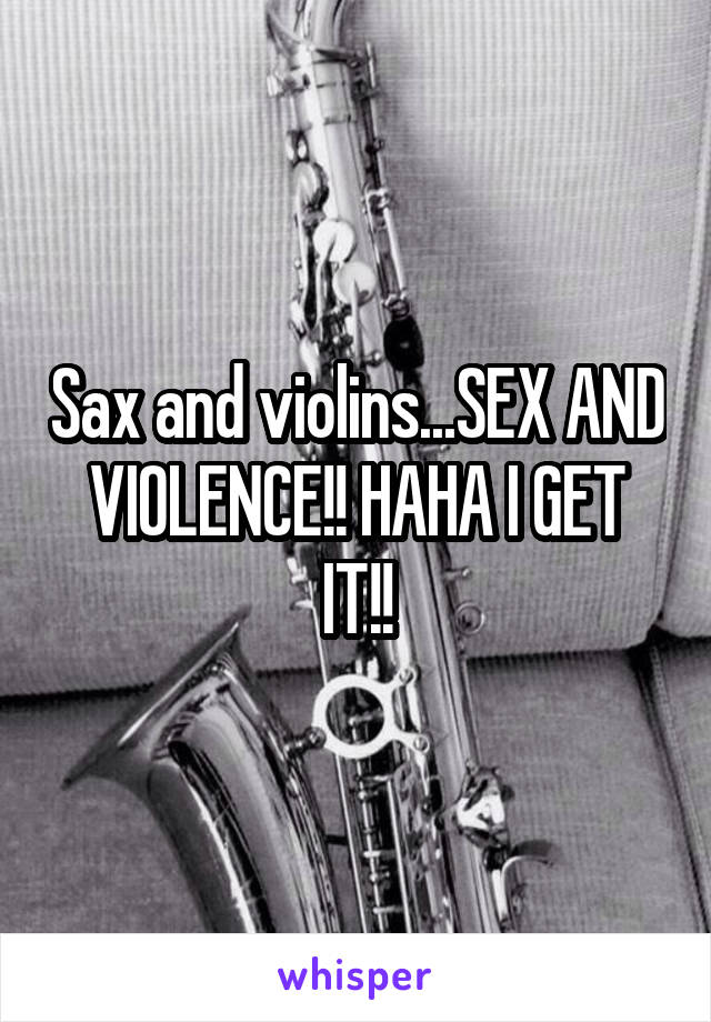 Sax and violins...SEX AND VIOLENCE!! HAHA I GET IT!!