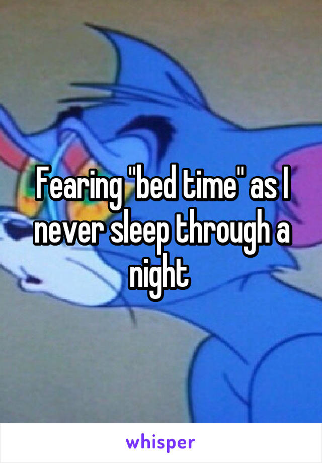 Fearing "bed time" as I never sleep through a night 