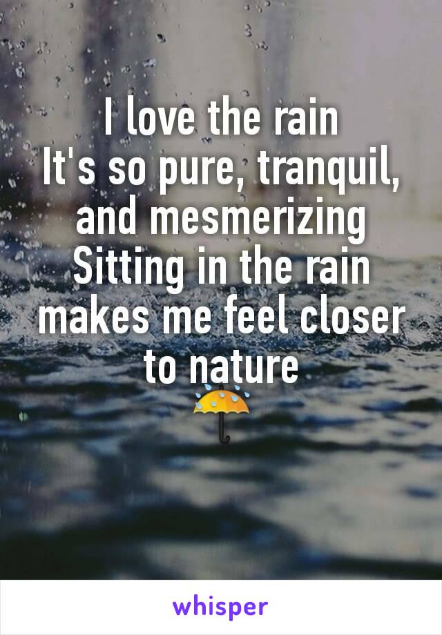 I love the rain
It's so pure, tranquil, and mesmerizing
Sitting in the rain makes me feel closer to nature
☔