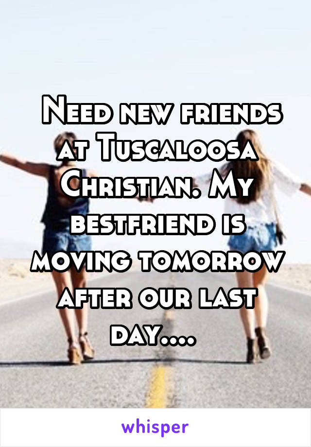  Need new friends at Tuscaloosa Christian. My bestfriend is moving tomorrow after our last day.... 