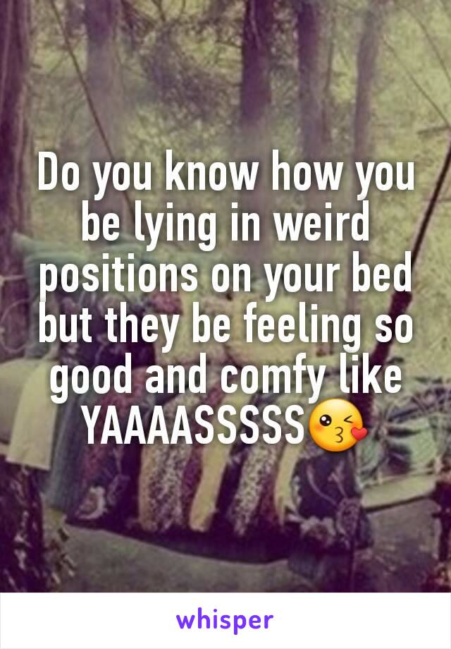 Do you know how you be lying in weird positions on your bed but they be feeling so good and comfy like YAAAASSSSS😘