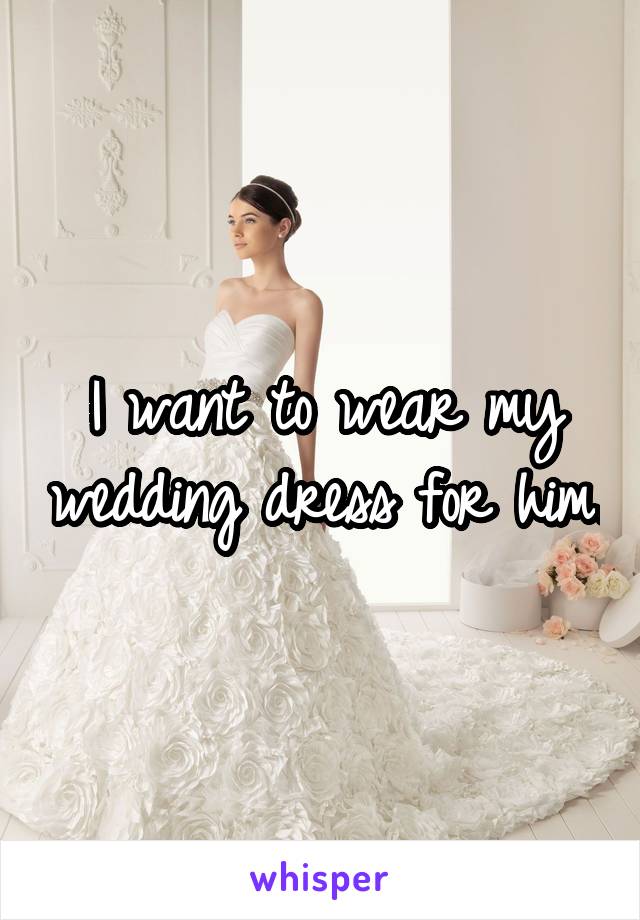 I want to wear my wedding dress for him.