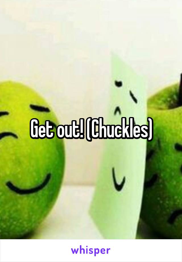 Get out! (Chuckles)