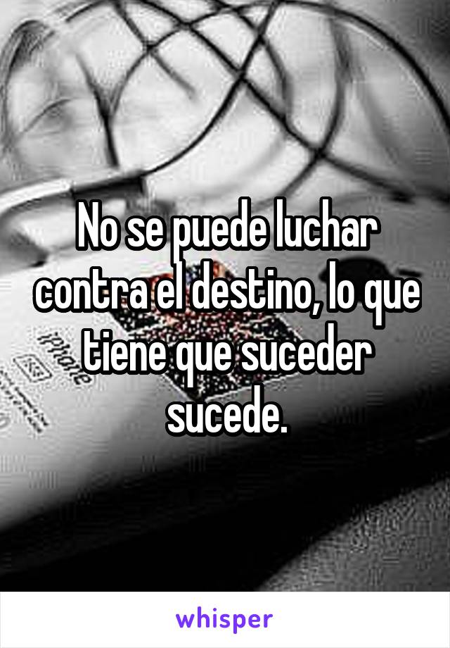 No se puede luchar contra el destino, lo que tiene que suceder sucede.