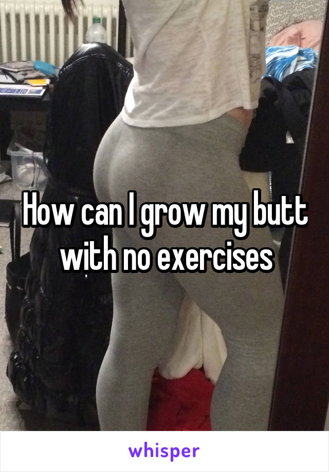 How can I grow my butt with no exercises