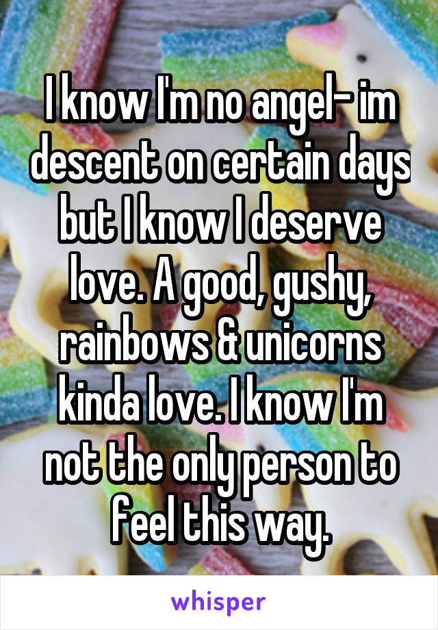 I know I'm no angel- im descent on certain days but I know I deserve love. A good, gushy, rainbows & unicorns kinda love. I know I'm not the only person to feel this way.