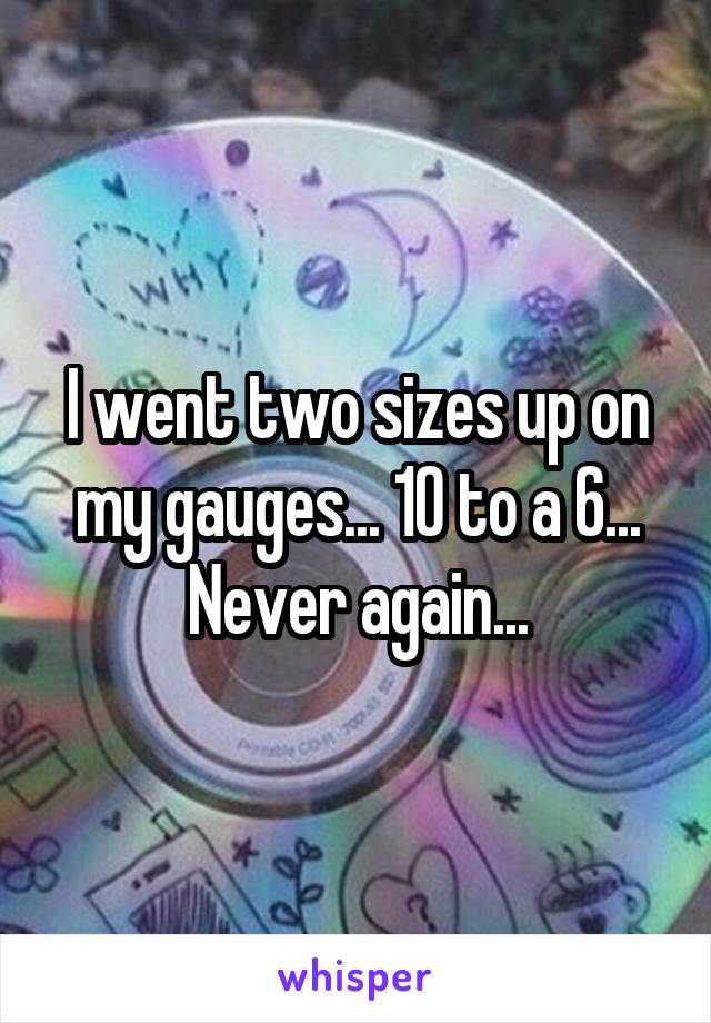 I went two sizes up on my gauges... 10 to a 6... Never again...