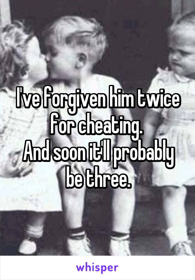 I've forgiven him twice for cheating. 
And soon it'll probably be three.