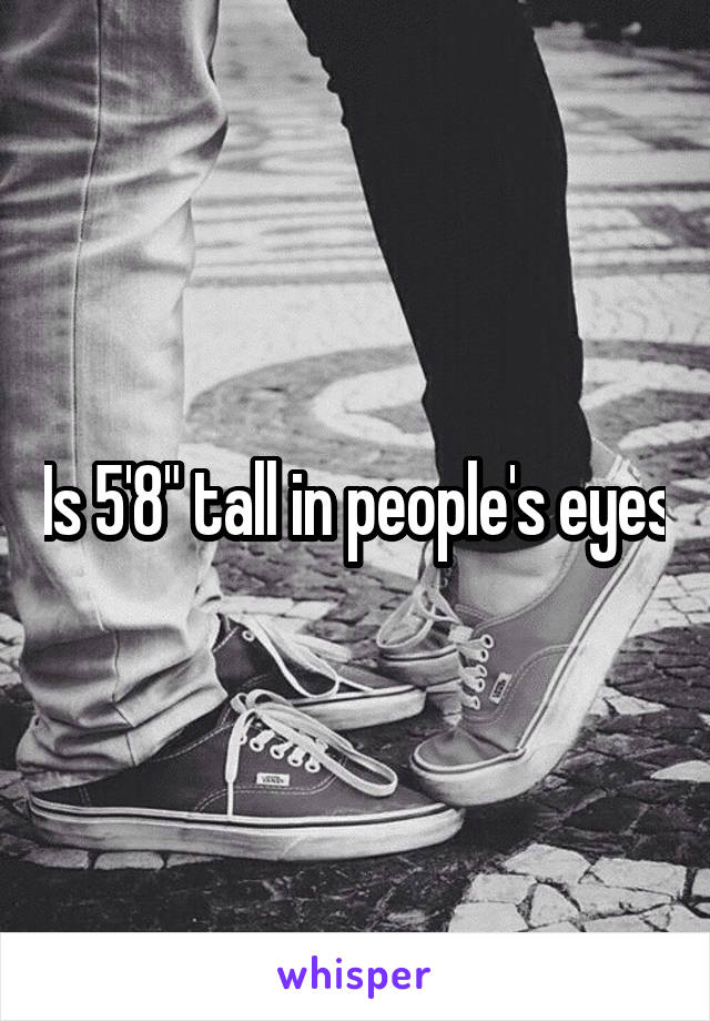 Is 5'8" tall in people's eyes