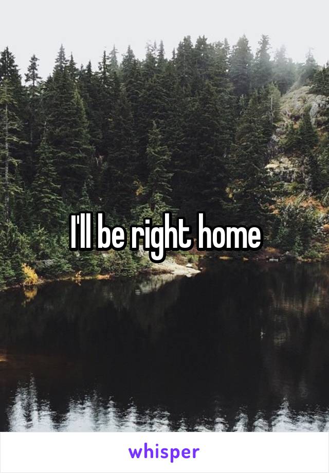 I'll be right home