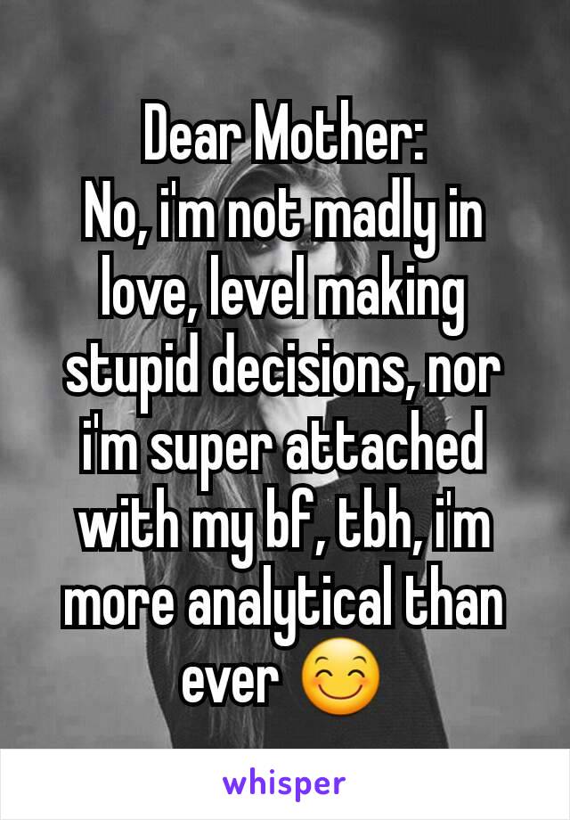 Dear Mother:
No, i'm not madly in love, level making stupid decisions, nor i'm super attached with my bf, tbh, i'm more analytical than ever 😊