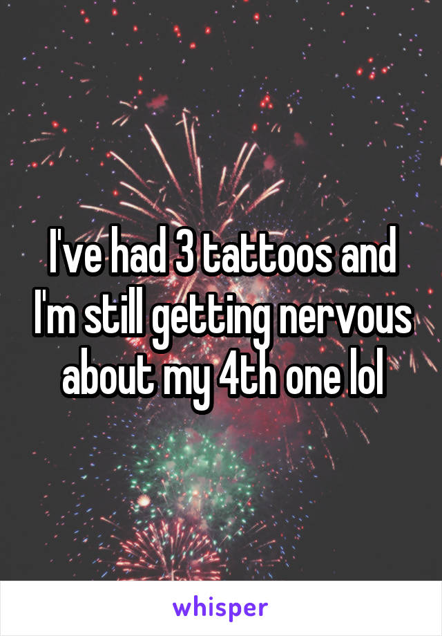 I've had 3 tattoos and I'm still getting nervous about my 4th one lol