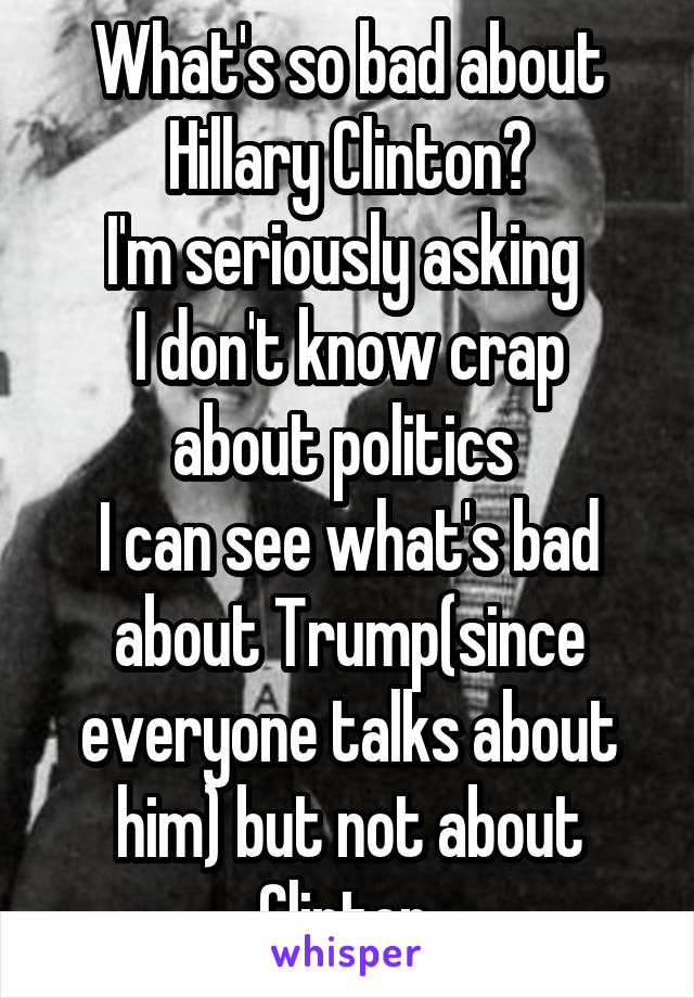 What's so bad about Hillary Clinton?
I'm seriously asking 
I don't know crap about politics 
I can see what's bad about Trump(since everyone talks about him) but not about Clinton.