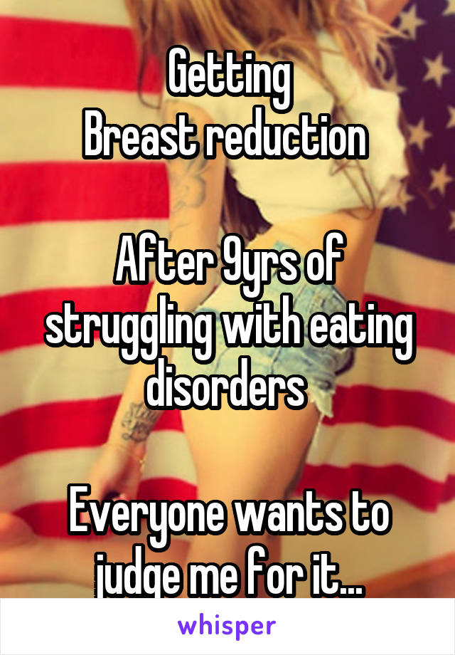 Getting
Breast reduction 

After 9yrs of struggling with eating disorders 

Everyone wants to judge me for it...