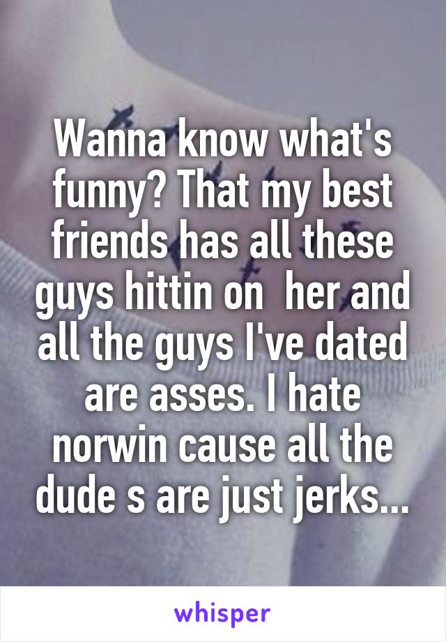 Wanna know what's funny? That my best friends has all these guys hittin on  her and all the guys I've dated are asses. I hate norwin cause all the dude s are just jerks...