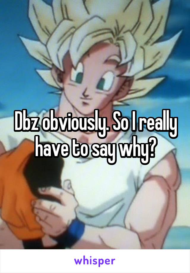 Dbz obviously. So I really have to say why?