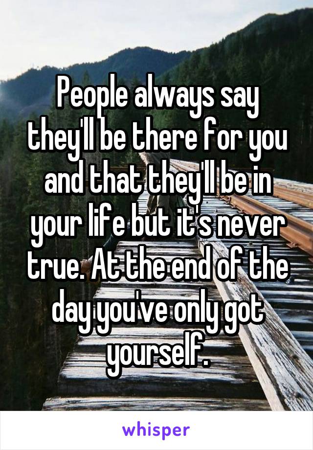 People always say they'll be there for you and that they'll be in your life but it's never true. At the end of the day you've only got yourself.