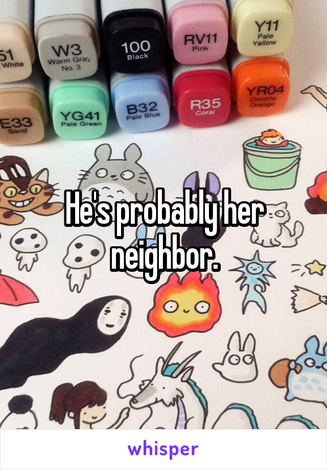 He's probably her neighbor.