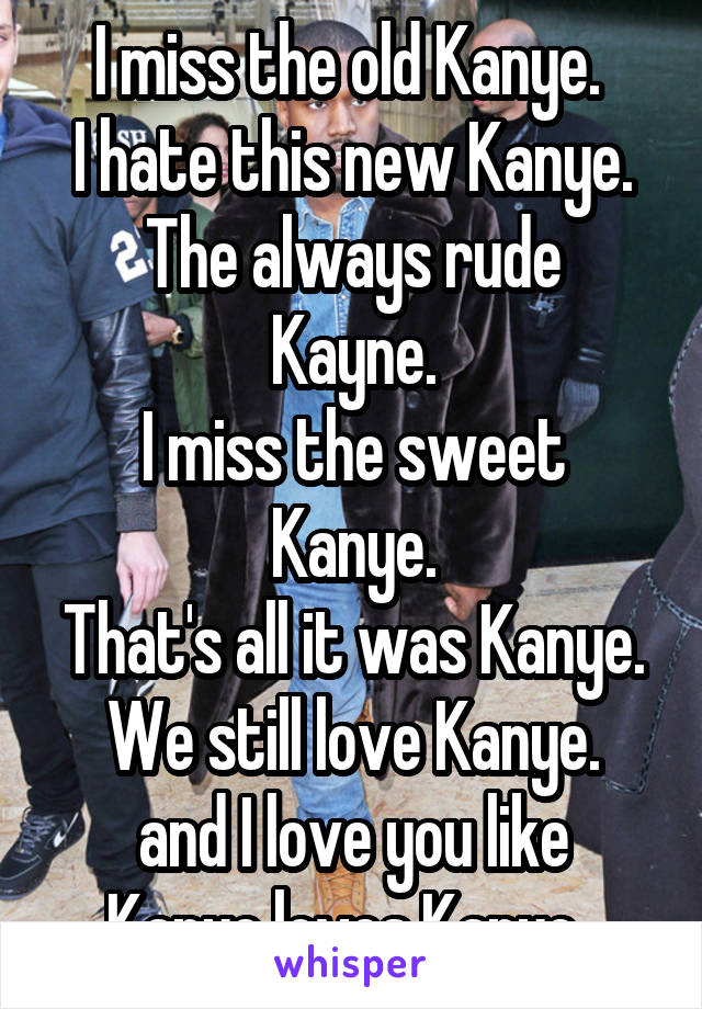 I miss the old Kanye. 
I hate this new Kanye.
The always rude Kayne.
I miss the sweet Kanye.
That's all it was Kanye.
We still love Kanye.
and I love you like Kanye loves Kanye. 