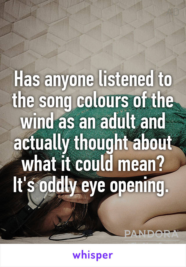 Has anyone listened to the song colours of the wind as an adult and actually thought about what it could mean? It's oddly eye opening. 