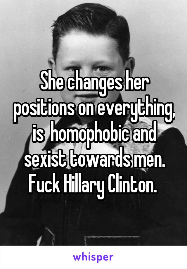 She changes her positions on everything, is  homophobic and sexist towards men. Fuck Hillary Clinton. 