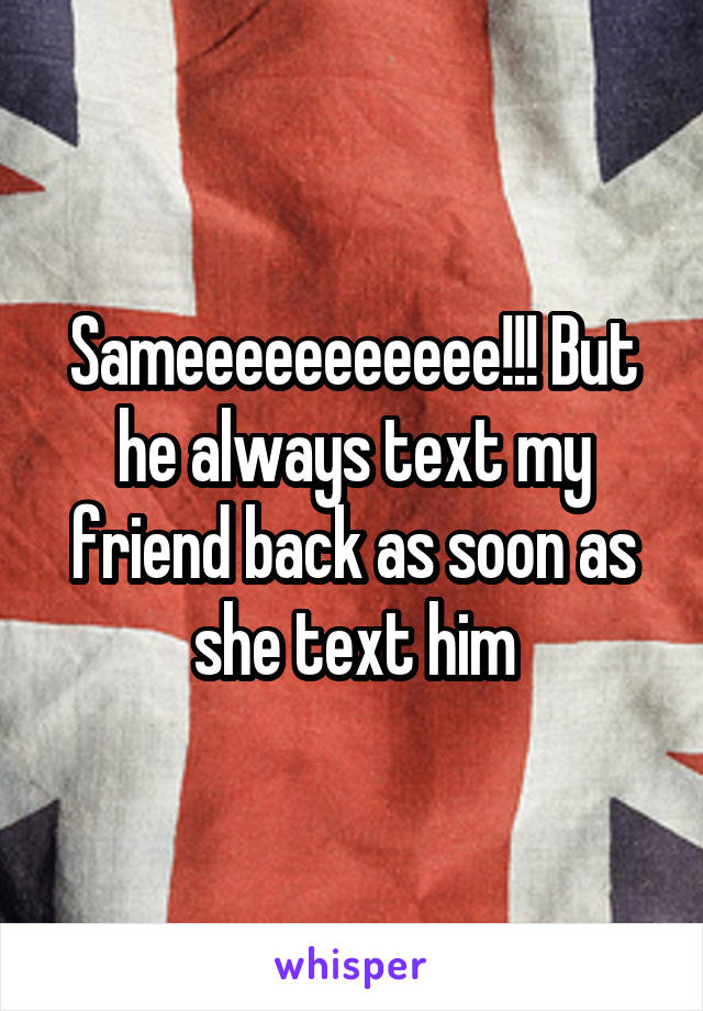 Sameeeeeeeeeee!!! But he always text my friend back as soon as she text him