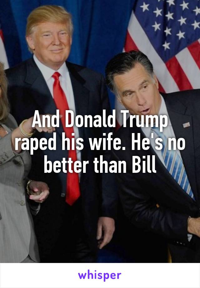 And Donald Trump raped his wife. He's no better than Bill