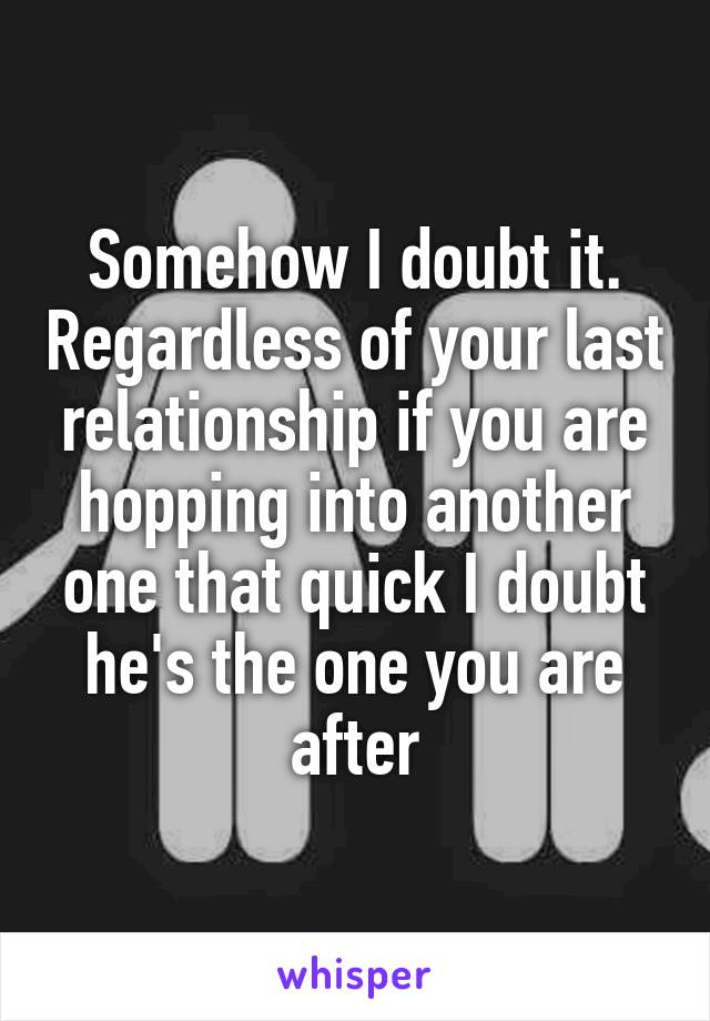 Somehow I doubt it. Regardless of your last relationship if you are hopping into another one that quick I doubt he's the one you are after