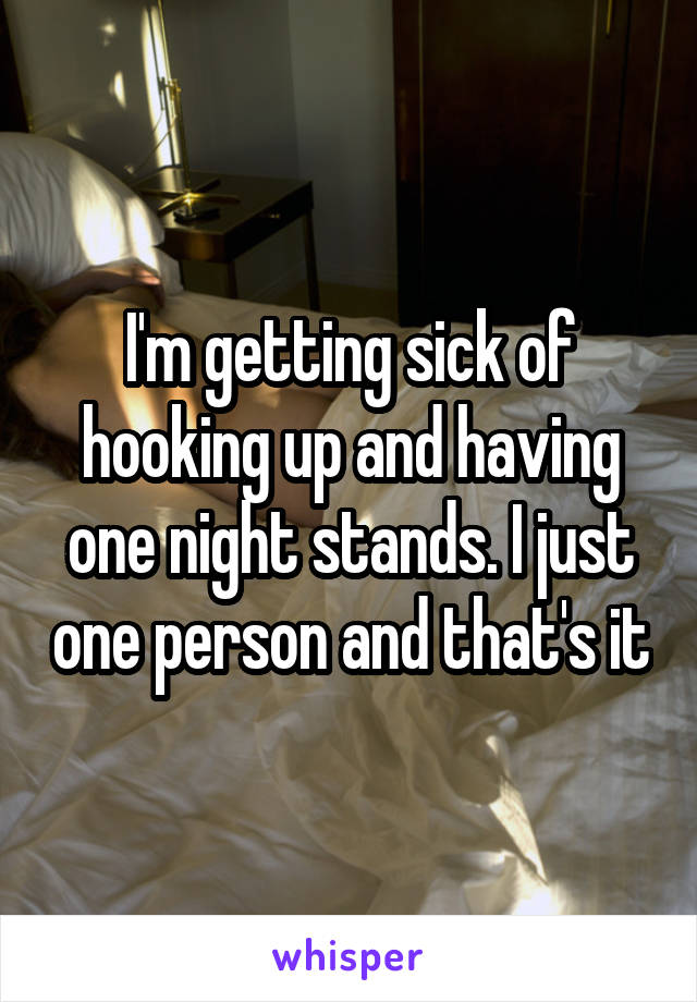 I'm getting sick of hooking up and having one night stands. I just one person and that's it