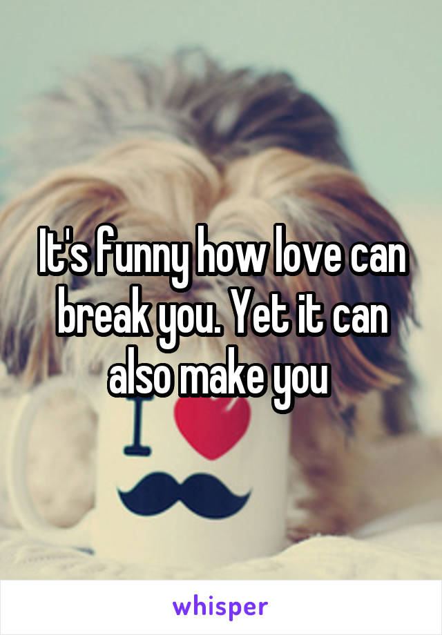 It's funny how love can break you. Yet it can also make you 