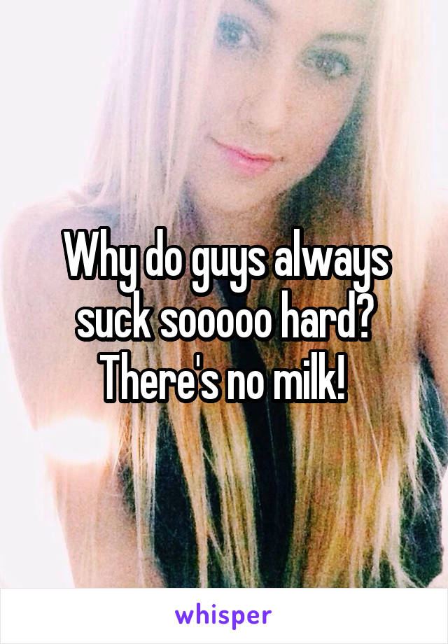 Why do guys always suck sooooo hard? There's no milk! 